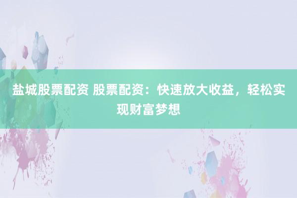 盐城股票配资 股票配资：快速放大收益，轻松实现财富梦想