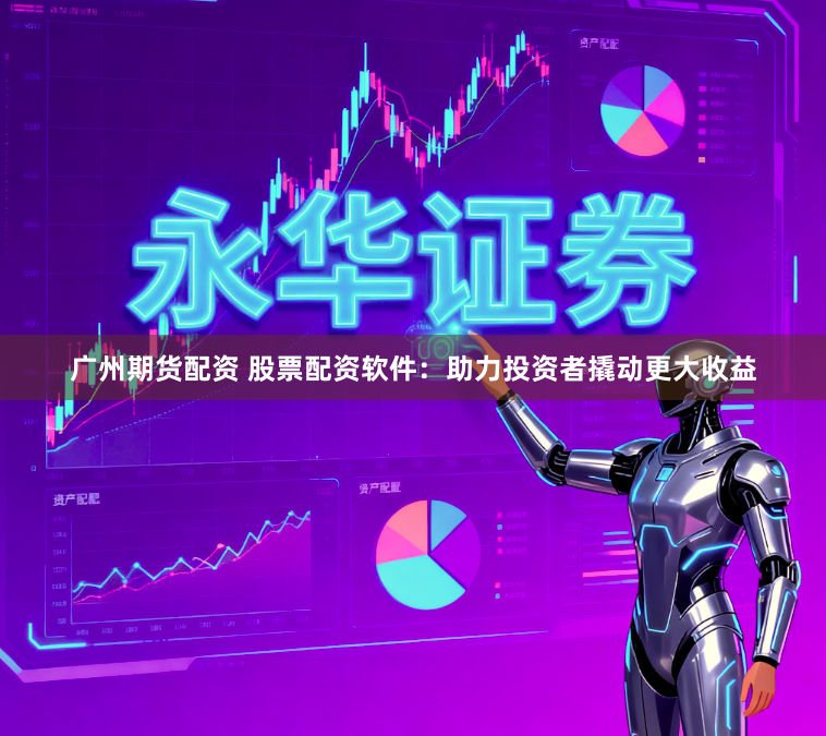 广州期货配资 股票配资软件：助力投资者撬动更大收益