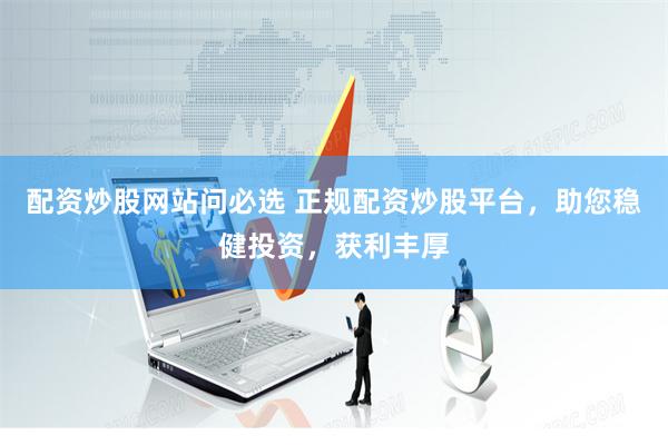 配资炒股网站问必选 正规配资炒股平台，助您稳健投资，获利丰厚
