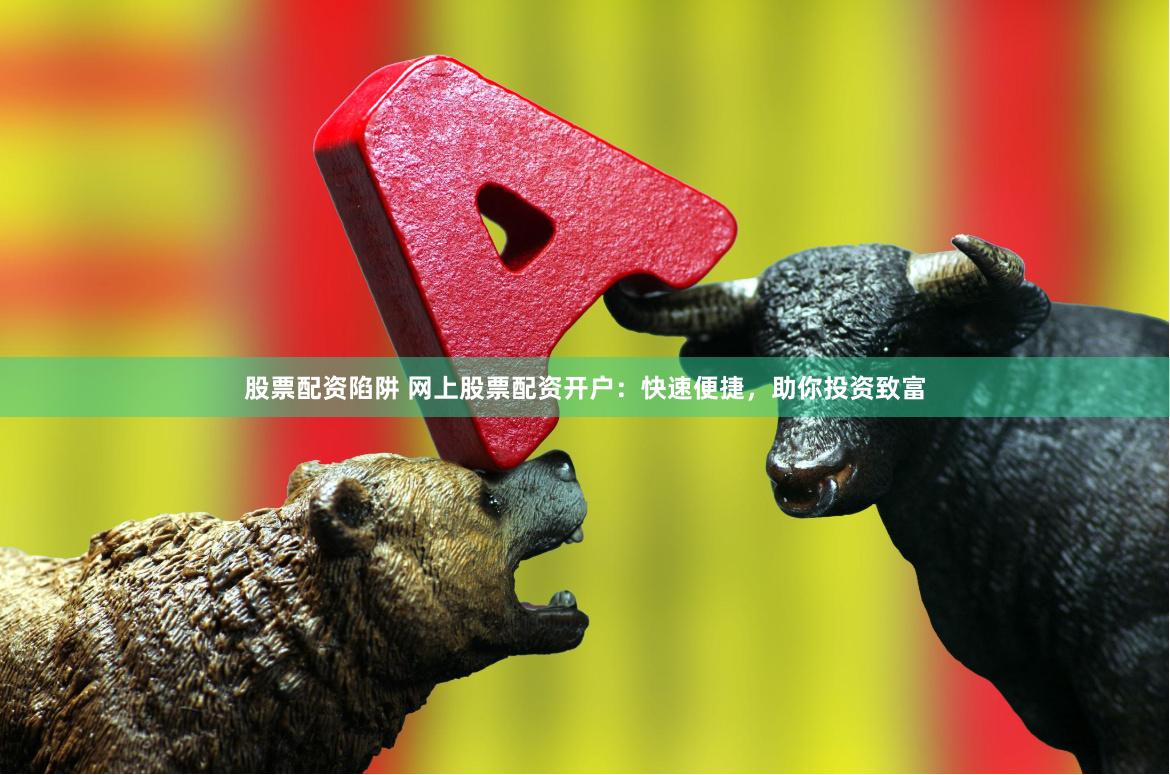 股票配资陷阱 网上股票配资开户：快速便捷，助你投资致富