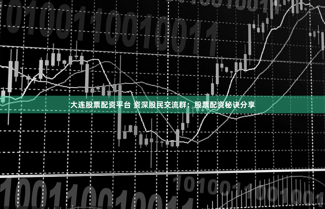 大连股票配资平台 资深股民交流群：股票配资秘诀分享