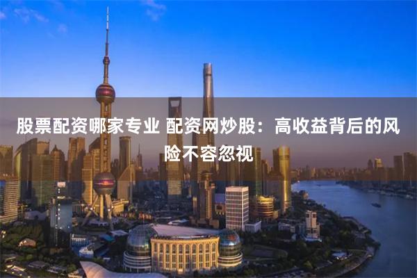 股票配资哪家专业 配资网炒股：高收益背后的风险不容忽视