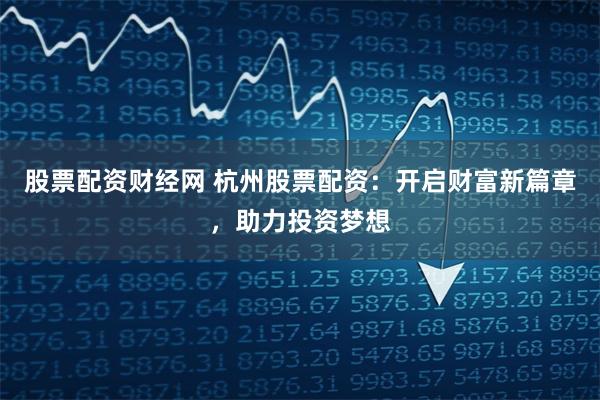 股票配资财经网 杭州股票配资：开启财富新篇章，助力投资梦想