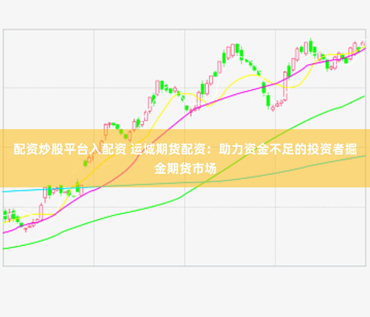 配资炒股平台入配资 运城期货配资：助力资金不足的投资者掘金期货市场