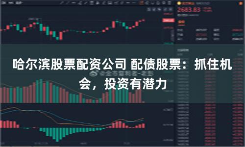 哈尔滨股票配资公司 配债股票：抓住机会，投资有潜力