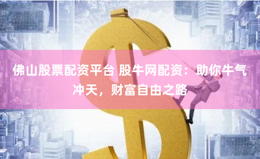 佛山股票配资平台 股牛网配资：助你牛气冲天，财富自由之路