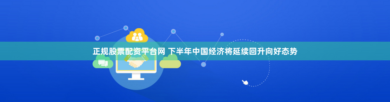 正规股票配资平台网 下半年中国经济将延续回升向好态势