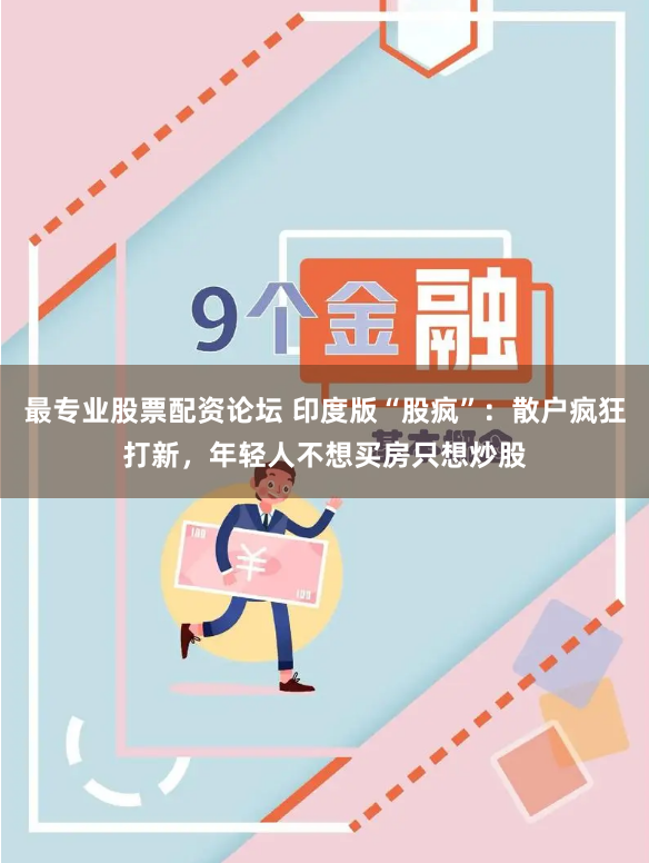 最专业股票配资论坛 印度版“股疯”：散户疯狂打新，年轻人不想买房只想炒股