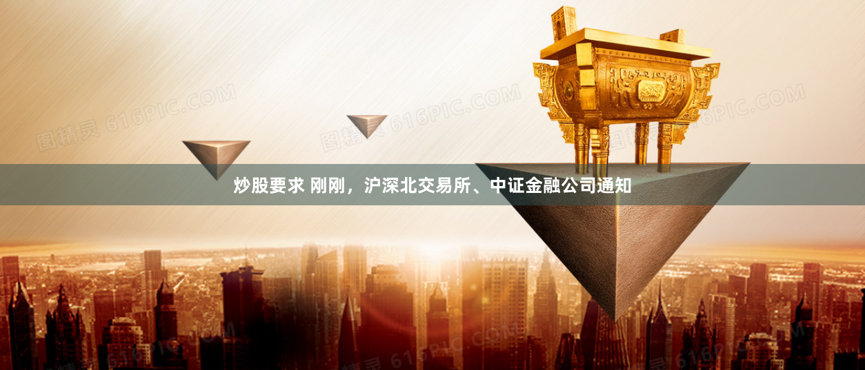 炒股要求 刚刚，沪深北交易所、中证金融公司通知