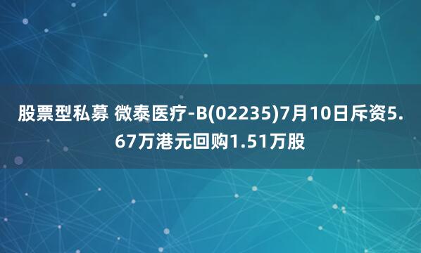 股票型私募 微泰医疗-B(02235)7月10日斥资5.67万港元回购1.51万股