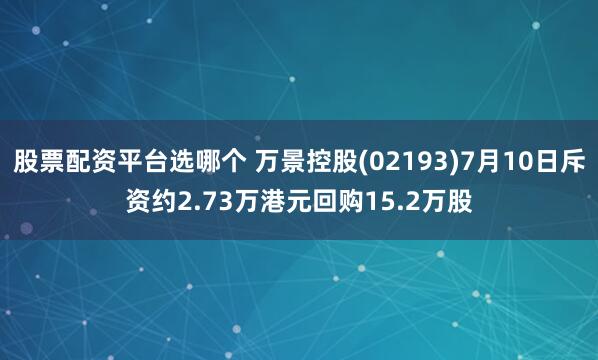 股票配资平台选哪个 万景控股(02193)7月10日斥资约2.73万港元回购15.2万股